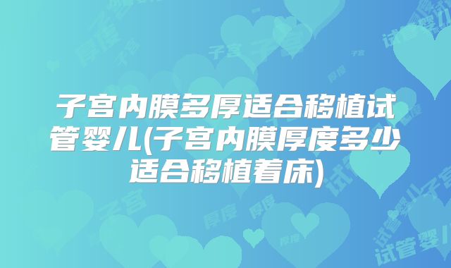子宫内膜多厚适合移植试管婴儿(子宫内膜厚度多少适合移植着床)