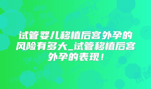 试管婴儿移植后宫外孕的风险有多大_试管移植后宫外孕的表现！