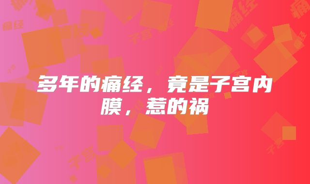 多年的痛经,竟是子宫内膜,惹的祸