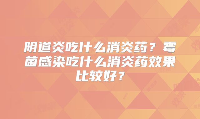 阴道炎吃什么消炎药？霉菌感染吃什么消炎药效果比较好？