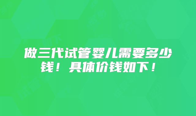 做三代试管婴儿需要多少钱!具体价钱如下!