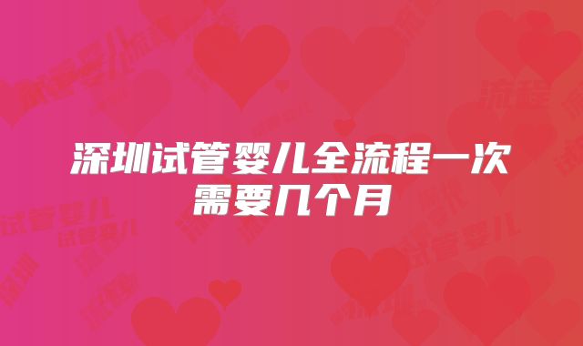 深圳试管婴儿全流程一次需要几个月