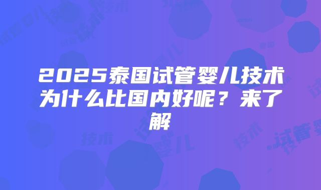 2025泰国试管婴儿技术为什么比国内好呢？来了解