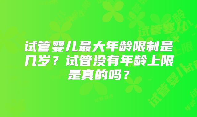 试管婴儿最大年龄限制是几岁?试管没有年龄上限是真的吗?