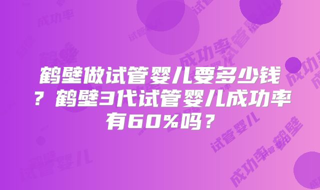 鹤壁做试管婴儿要多少钱？鹤壁3代试管婴儿成功率有60%吗？