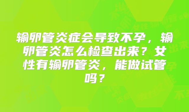 输卵管炎症会导致不孕,输卵管炎怎么检查出来?女性有输卵管炎,能做试管吗?