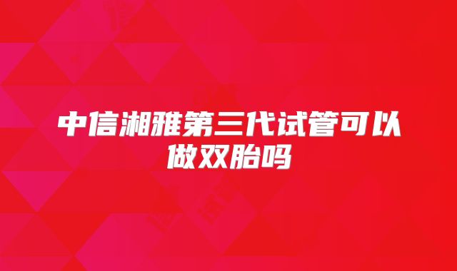 中信湘雅第三代试管可以做双胎吗