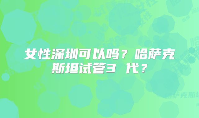 女性深圳可以吗？哈萨克斯坦试管3 代？