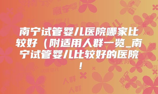 南宁试管婴儿医院哪家比较好(附适用人群一览_南宁试管婴儿比较好的医院!