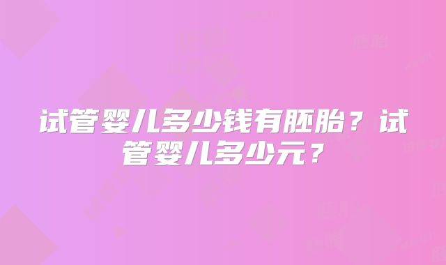 试管婴儿多少钱有胚胎?试管婴儿多少元?