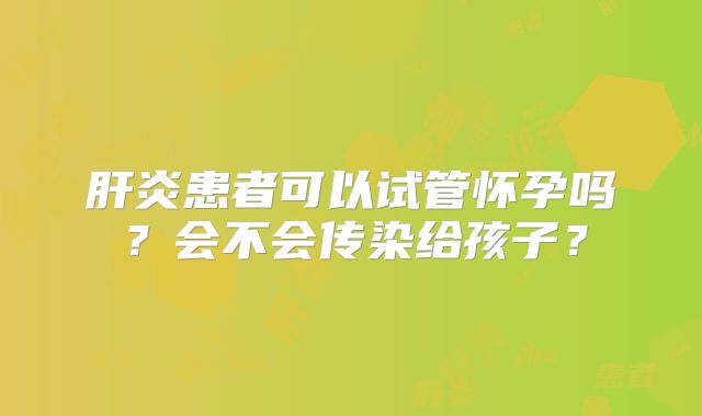 肝炎患者可以试管怀孕吗？会不会传染给孩子？