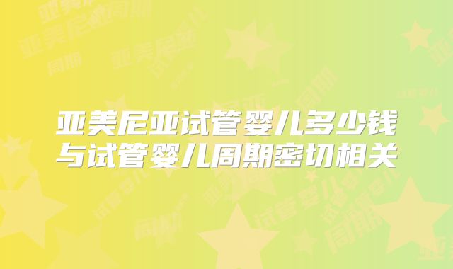 亚美尼亚试管婴儿多少钱与试管婴儿周期密切相关