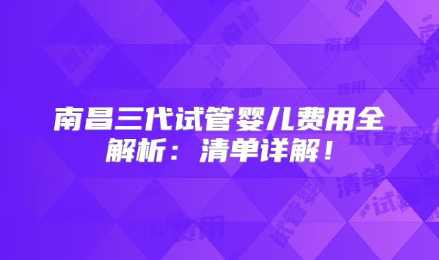 南昌三代试管婴儿费用全解析：清单详解！