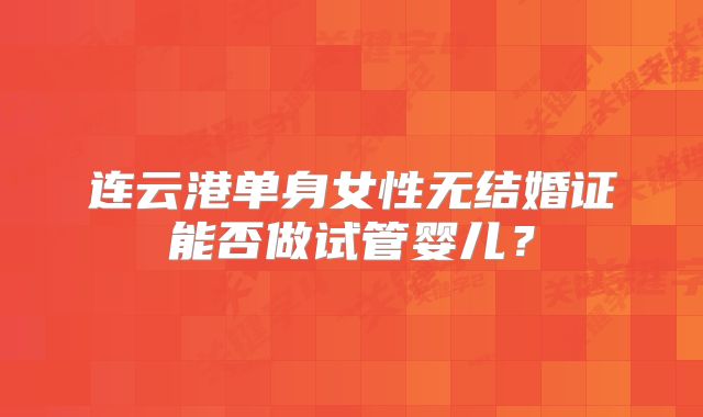 连云港单身女性无结婚证能否做试管婴儿?