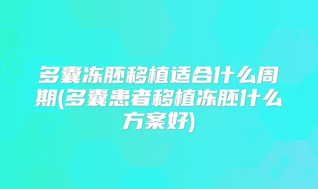 多囊冻胚移植适合什么周期(多囊患者移植冻胚什么方案好)