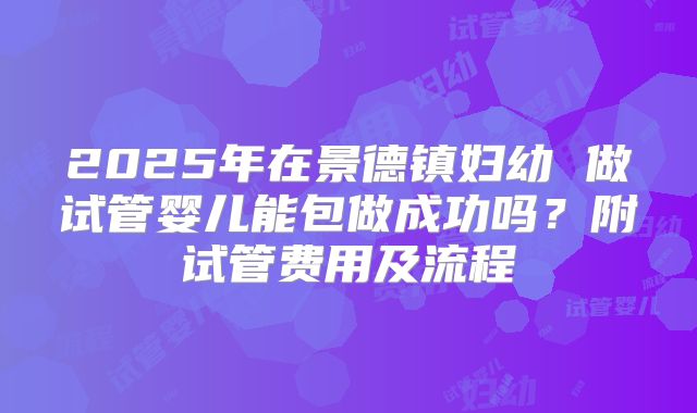 2025年在景德镇妇幼 做试管婴儿能包做成功吗?附试管费用及流程