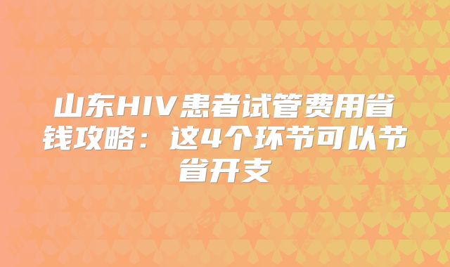 山东HIV患者试管费用省钱攻略:这4个环节可以节省开支