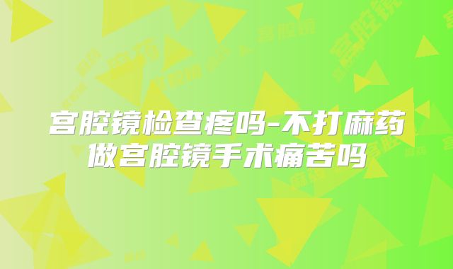宫腔镜检查疼吗-不打麻药做宫腔镜手术痛苦吗