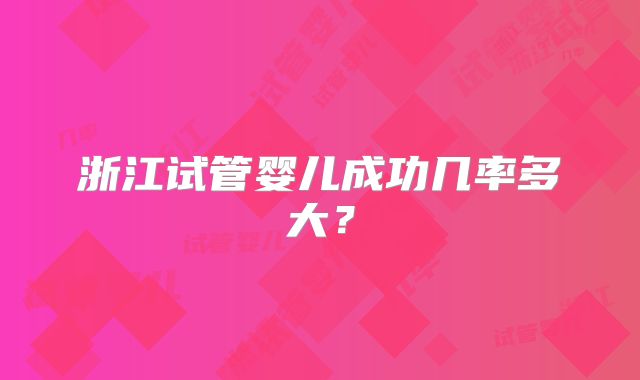 浙江试管婴儿成功几率多大？