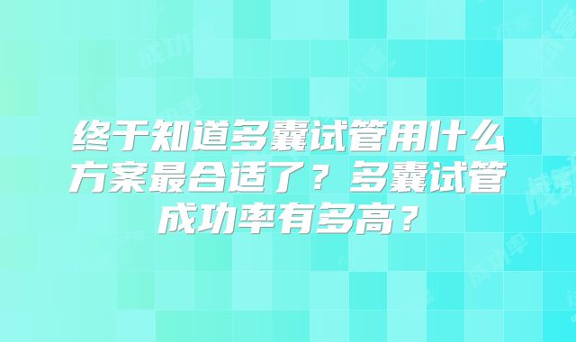 终于知道多囊试管用什么方案最合适了？多囊试管成功率有多高？