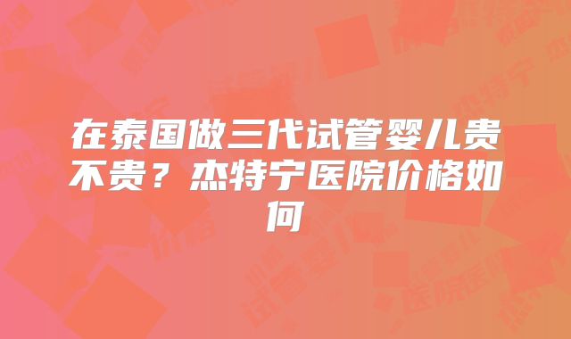 在泰国做三代试管婴儿贵不贵？杰特宁医院价格如何