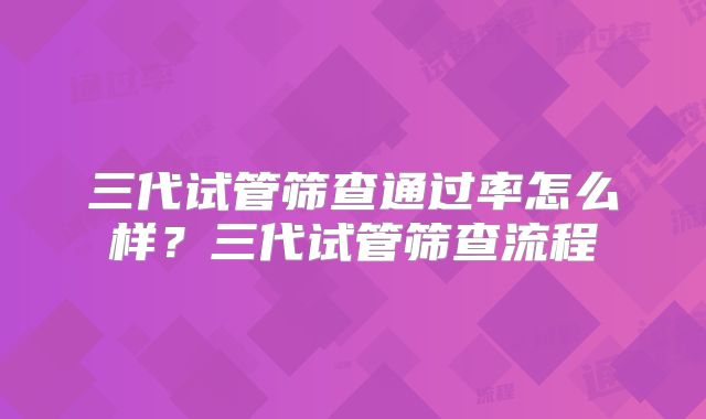 三代试管筛查通过率怎么样？三代试管筛查流程