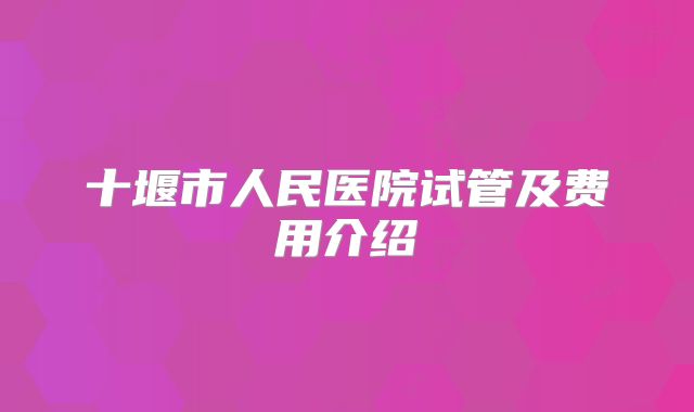 十堰市人民医院试管及费用介绍