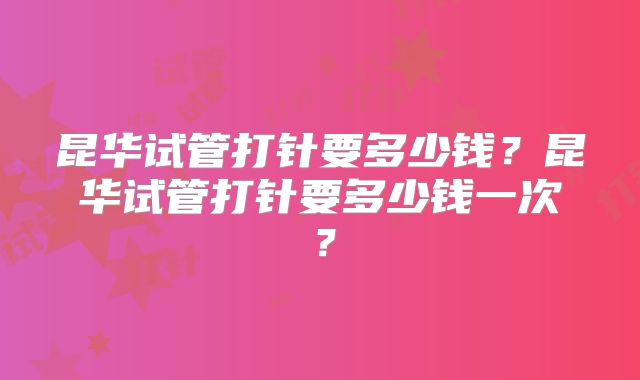 昆华试管打针要多少钱?昆华试管打针要多少钱一次?