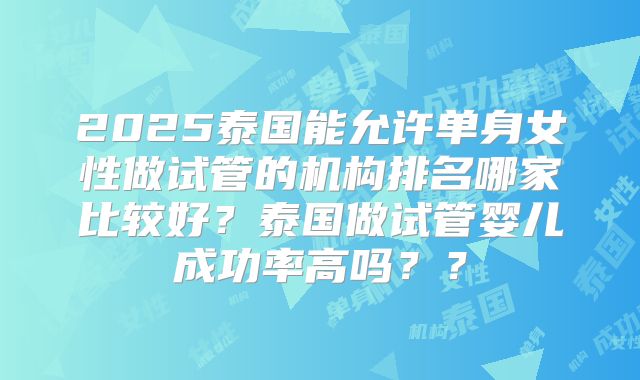 2025泰国能允许单身女性做试管的机构排名哪家比较好?泰国做试管婴儿成功率高吗??
