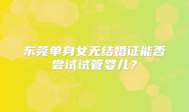 东莞单身女无结婚证能否尝试试管婴儿?