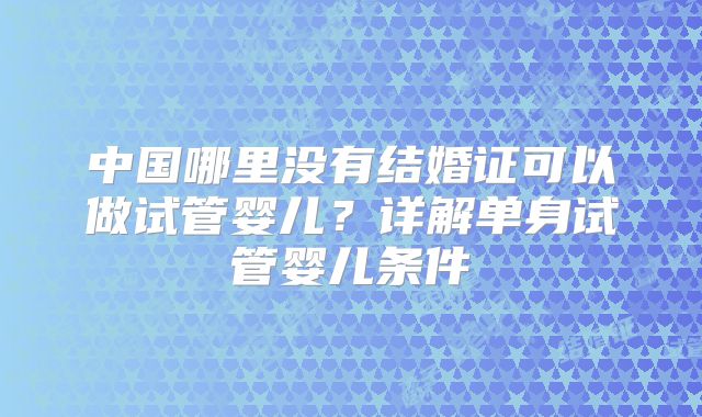 中国哪里没有结婚证可以做试管婴儿？详解单身试管婴儿条件