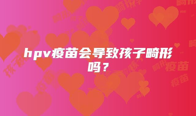 hpv疫苗会导致孩子畸形吗?