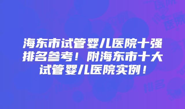 海东市试管婴儿医院十强排名参考!附海东市十大试管婴儿医院实例!