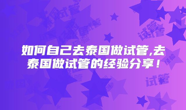如何自己去泰国做试管,去泰国做试管的经验分享！