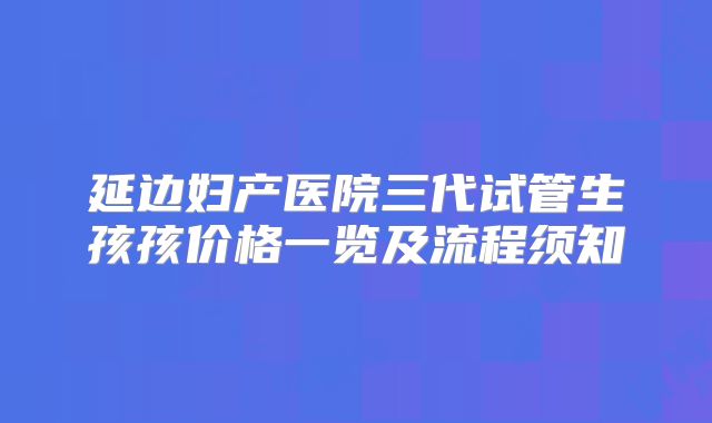 延边妇产医院三代试管生孩孩价格一览及流程须知