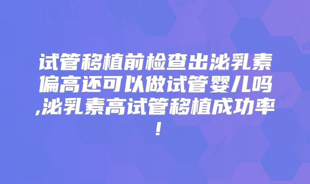 试管移植前检查出泌乳素偏高还可以做试管婴儿吗,泌乳素高试管移植成功率！