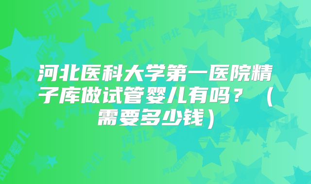 河北医科大学第一医院精子库做试管婴儿有吗？（需要多少钱）