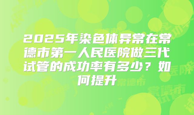 2025年染色体异常在常德市第一人民医院做三代试管的成功率有多少？如何提升