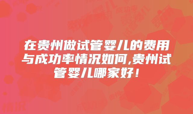 在贵州做试管婴儿的费用与成功率情况如何,贵州试管婴儿哪家好!