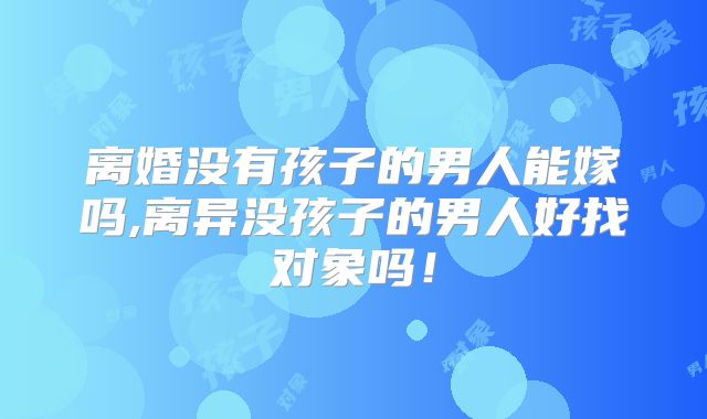 离婚没有孩子的男人能嫁吗,离异没孩子的男人好找对象吗!