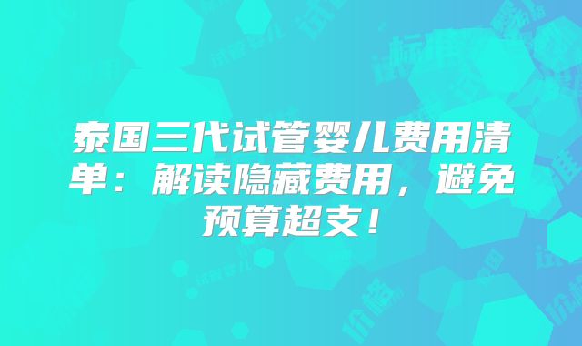 泰国三代试管婴儿费用清单:解读隐藏费用,避免预算超支!