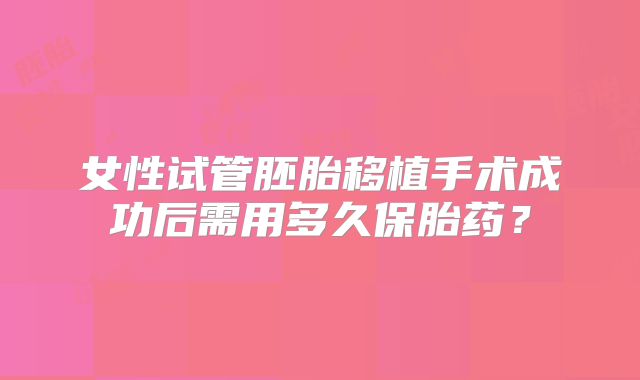 女性试管胚胎移植手术成功后需用多久保胎药?