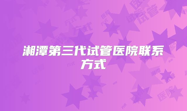 湘潭第三代试管医院联系方式