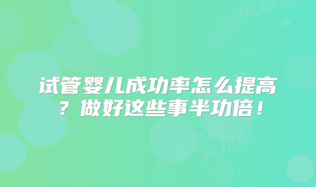 试管婴儿成功率怎么提高?做好这些事半功倍!