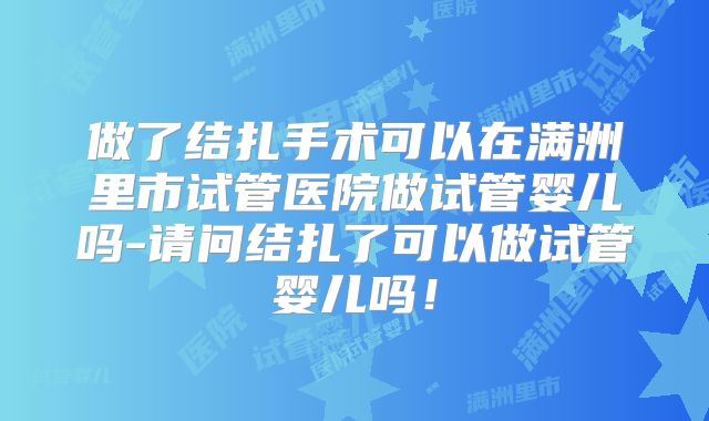 做了结扎手术可以在满洲里市试管医院做试管婴儿吗-请问结扎了可以做试管婴儿吗！