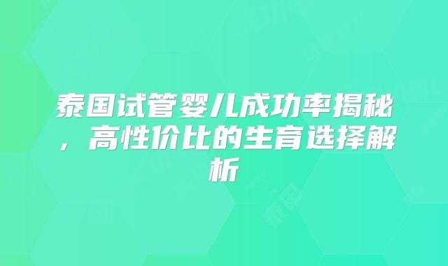 泰国试管婴儿成功率揭秘,高性价比的生育选择解析
