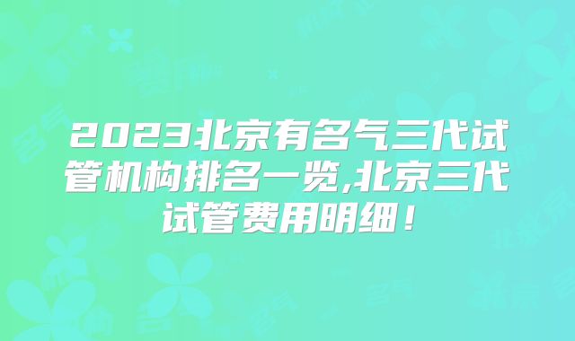 2023北京有名气三代试管机构排名一览,北京三代试管费用明细!