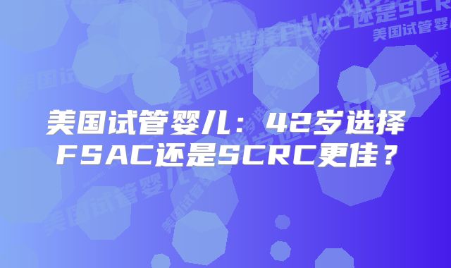 美国试管婴儿:42岁选择FSAC还是SCRC更佳?