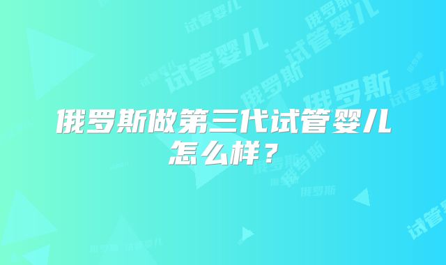 俄罗斯做第三代试管婴儿怎么样？