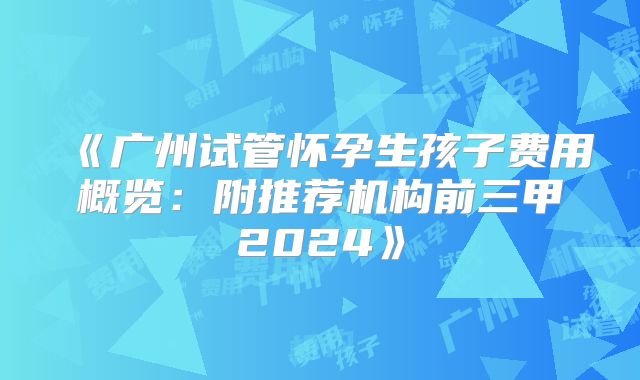 《广州试管怀孕生孩子费用概览：附推荐机构前三甲2024》
